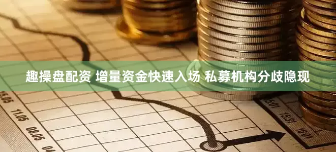 趣操盘配资 增量资金快速入场 私募机构分歧隐现
