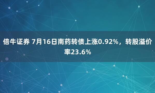 倍牛证券 7月16日南药转债上涨0.92%,转股溢价率23.6%