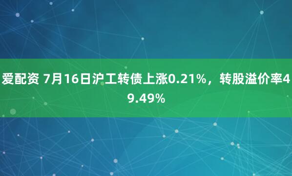 爱配资 7月16日沪工转债上涨0.21%，转股溢价率49.49%