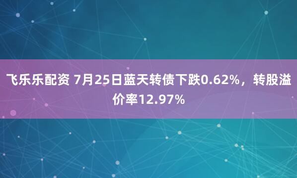 飞乐乐配资 7月25日蓝天转债下跌0.62%，转股溢价率12.97%