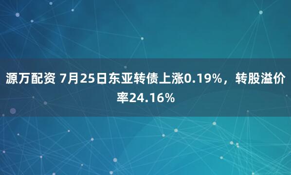 源万配资 7月25日东亚转债上涨0.19%，转股溢价率24.16%
