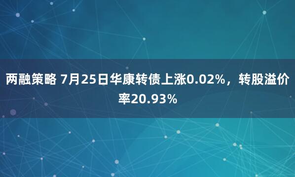 两融策略 7月25日华康转债上涨0.02%，转股溢价率20.93%