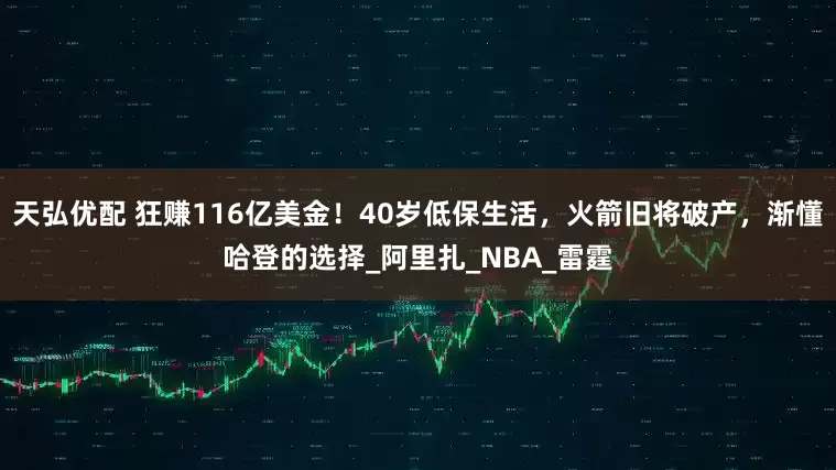 天弘优配 狂赚116亿美金！40岁低保生活，火箭旧将破产，渐懂哈登的选择_阿里扎_NBA_雷霆