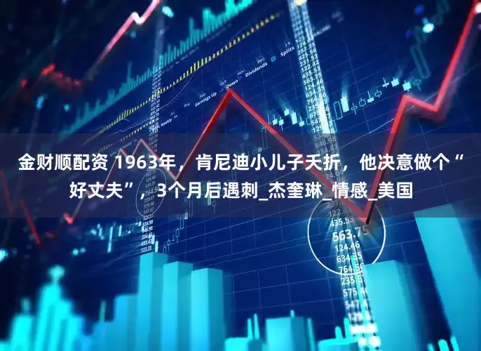 金财顺配资 1963年，肯尼迪小儿子夭折，他决意做个“好丈夫”，3个月后遇刺_杰奎琳_情感_美国