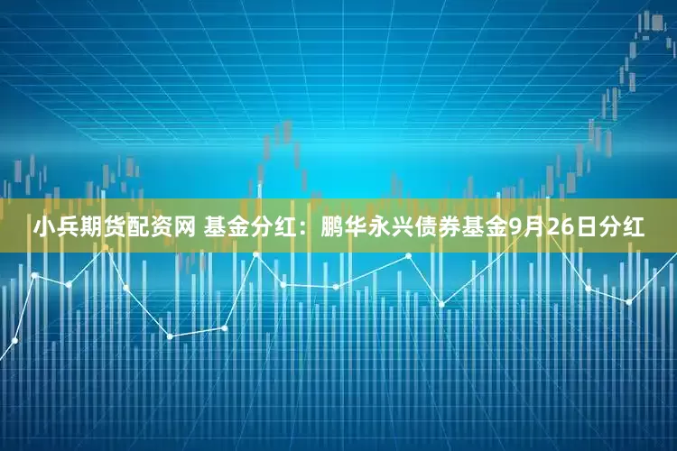 小兵期货配资网 基金分红：鹏华永兴债券基金9月26日分红