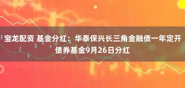 宝龙配资 基金分红：华泰保兴长三角金融债一年定开债券基金9月26日分红