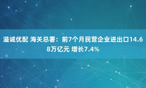 溢诚优配 海关总署:前7个月民营企业进出口14.68万亿元 增长7.4%