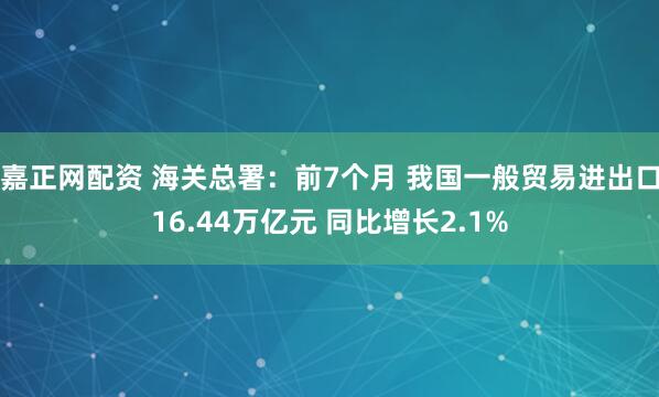 嘉正网配资 海关总署：前7个月 我国一般贸易进出口16.44万亿元 同比增长2.1%