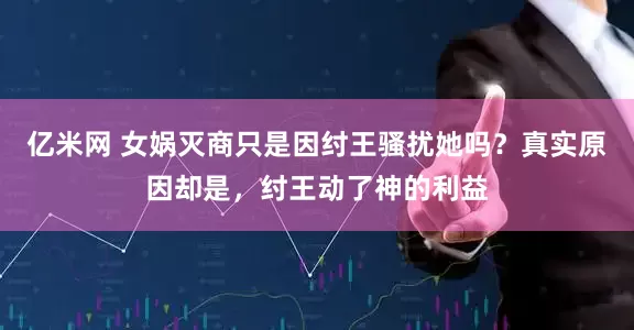 亿米网 女娲灭商只是因纣王骚扰她吗？真实原因却是，纣王动了神的利益