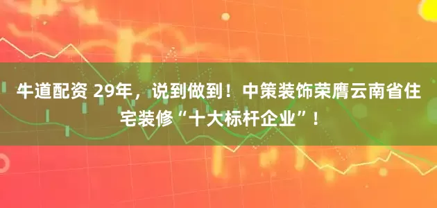 牛道配资 29年，说到做到！中策装饰荣膺云南省住宅装修“十大标杆企业”！