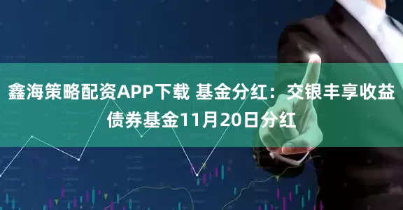 鑫海策略配资APP下载 基金分红：交银丰享收益债券基金11月20日分红