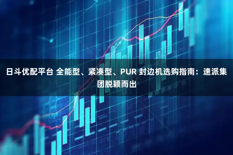 日斗优配平台 全能型、紧凑型、PUR 封边机选购指南：速派集团脱颖而出