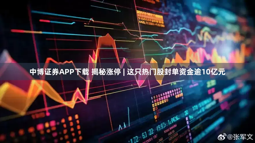 中博证券APP下载 揭秘涨停 | 这只热门股封单资金逾10亿元