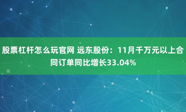 股票杠杆怎么玩官网 远东股份：11月千万元以上合同订单同比增长33.04%