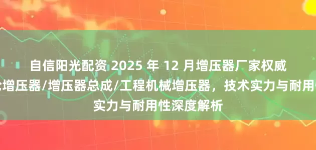 自信阳光配资 2025 年 12 月增压器厂家权威推荐：涡轮增压器/增压器总成/工程机械增压器，技术实力与耐用性深度解析