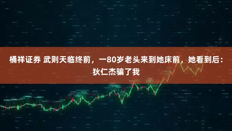 桶祥证券 武则天临终前，一80岁老头来到她床前，她看到后：狄仁杰骗了我