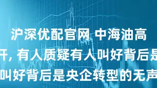 沪深优配官网 中海油高管薪酬公开, 有人质疑有人叫好背后是央企转型的无声较量