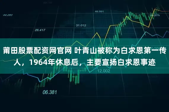 莆田股票配资网官网 叶青山被称为白求恩第一传人，1964年休息后，主要宣扬白求恩事迹